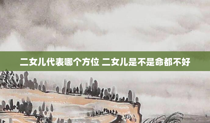 二女儿代表哪个方位 二女儿是不是命都不好