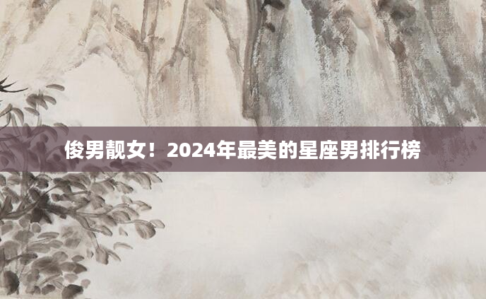 俊男靓女！2024年最美的星座男排行榜