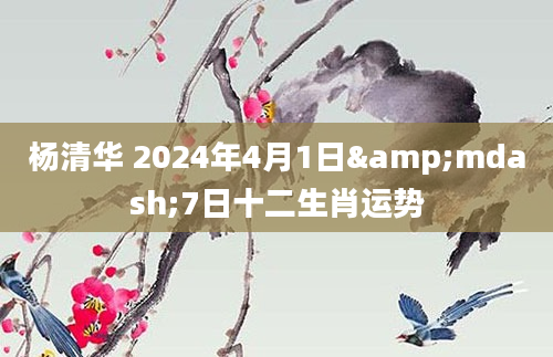 杨清华 2024年4月1日&mdash;7日十二生肖运势
