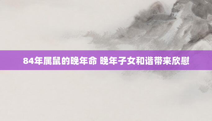 84年属鼠的晚年命 晚年子女和谐带来欣慰