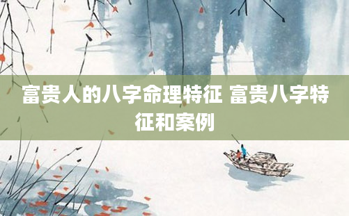 富贵人的八字命理特征 富贵八字特征和案例