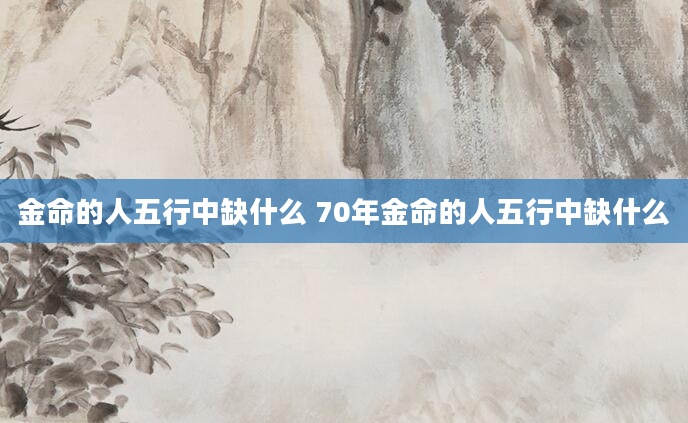 金命的人五行中缺什么 70年金命的人五行中缺什么