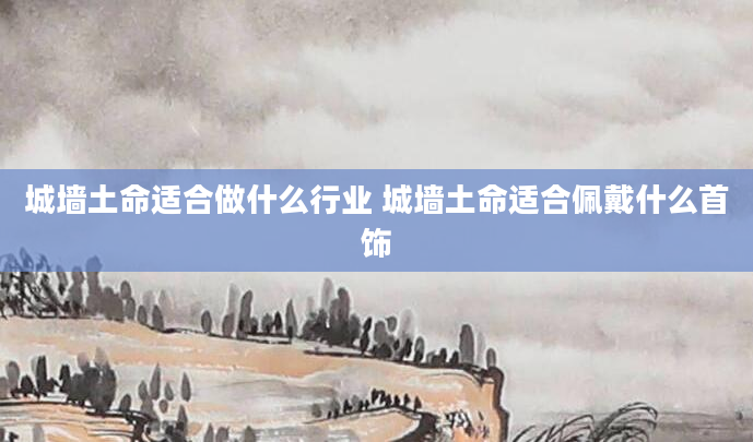 城墙土命适合做什么行业 城墙土命适合佩戴什么首饰