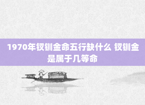 1970年钗钏金命五行缺什么 钗钏金是属于几等命