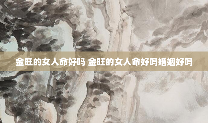金旺的女人命好吗 金旺的女人命好吗婚姻好吗