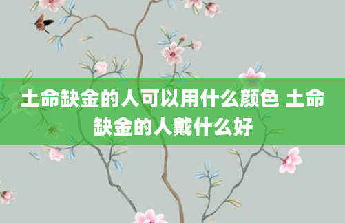 土命缺金的人可以用什么颜色 土命缺金的人戴什么好