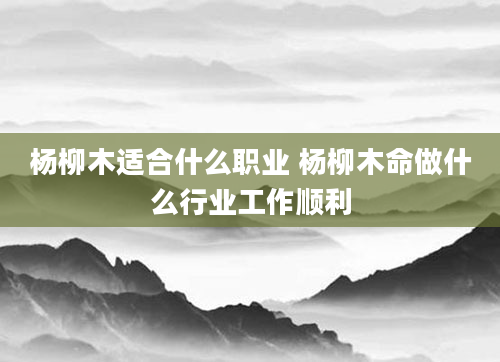 杨柳木适合什么职业 杨柳木命做什么行业工作顺利