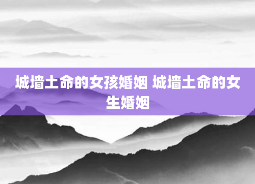 城墙土命的女孩婚姻 城墙土命的女生婚姻