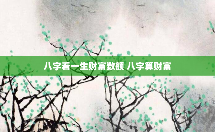 八字看一生财富数额 八字算财富