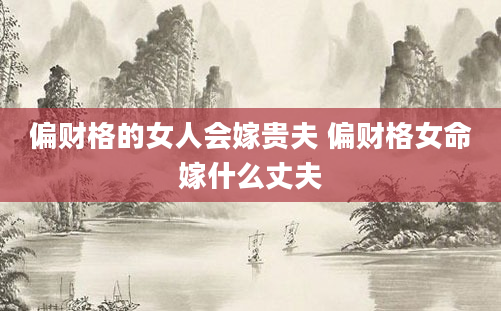 偏财格的女人会嫁贵夫 偏财格女命嫁什么丈夫