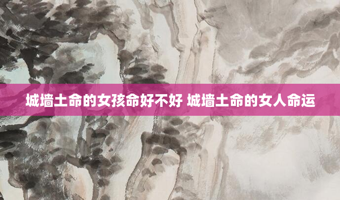 城墙土命的女孩命好不好 城墙土命的女人命运