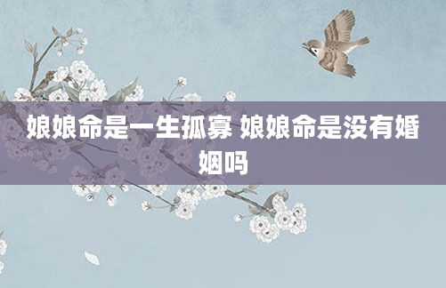娘娘命是一生孤寡 娘娘命是没有婚姻吗