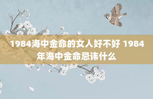 1984海中金命的女人好不好 1984年海中金命忌讳什么