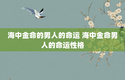 海中金命的男人的命运 海中金命男人的命运性格
