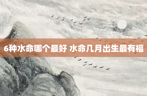 6种水命哪个最好 水命几月出生最有福