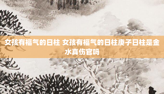女孩有福气的日柱 女孩有福气的日柱庚子日柱是金水真伤官吗