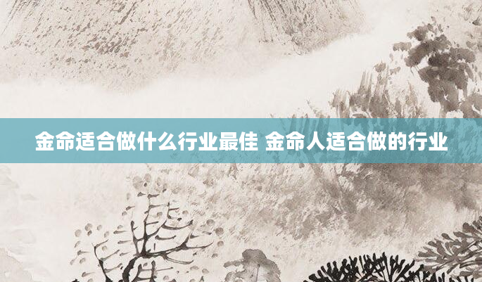 金命适合做什么行业最佳 金命人适合做的行业