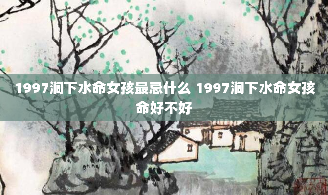 1997涧下水命女孩最忌什么 1997涧下水命女孩命好不好