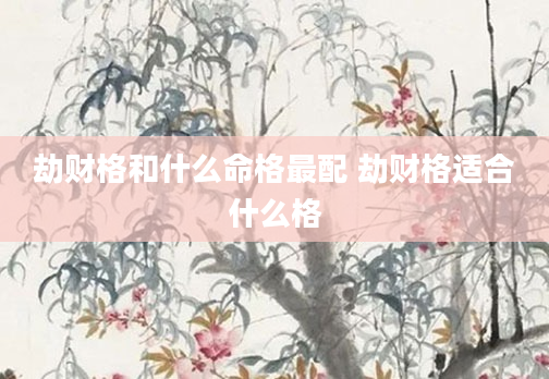 劫财格和什么命格最配 劫财格适合什么格