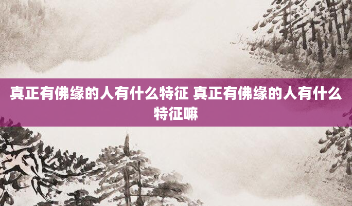 真正有佛缘的人有什么特征 真正有佛缘的人有什么特征嘛