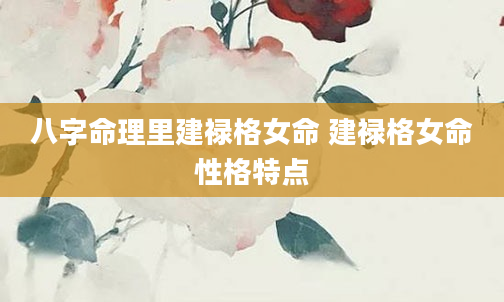 八字命理里建禄格女命 建禄格女命性格特点