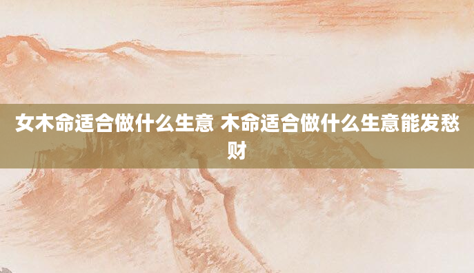 女木命适合做什么生意 木命适合做什么生意能发愁财