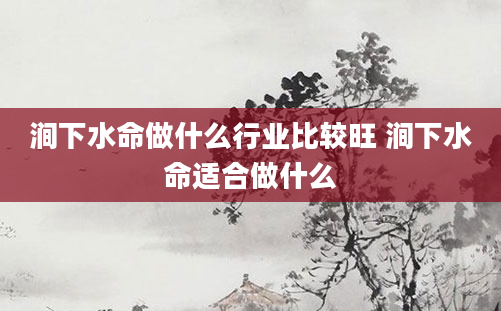 涧下水命做什么行业比较旺 涧下水命适合做什么