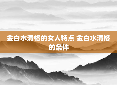 金白水清格的女人特点 金白水清格的条件