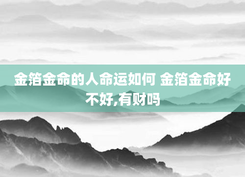 金箔金命的人命运如何 金箔金命好不好,有财吗