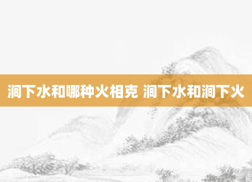 涧下水和哪种火相克 涧下水和涧下火