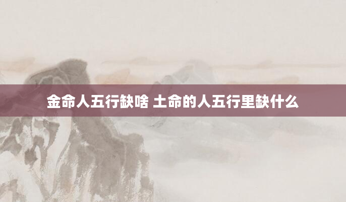 金命人五行缺啥 土命的人五行里缺什么