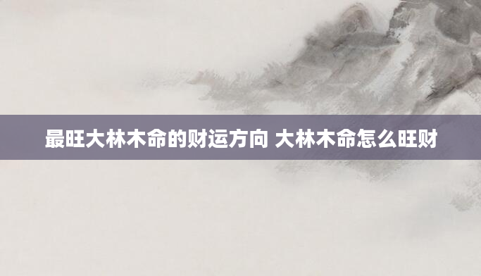 最旺大林木命的财运方向 大林木命怎么旺财