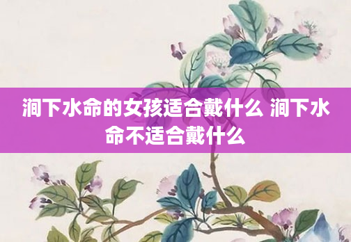 涧下水命的女孩适合戴什么 涧下水命不适合戴什么