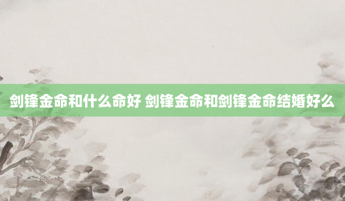 剑锋金命和什么命好 剑锋金命和剑锋金命结婚好么