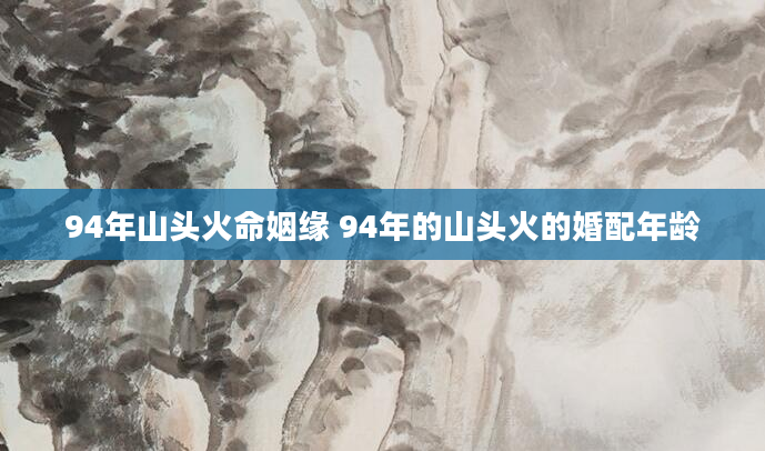 94年山头火命姻缘 94年的山头火的婚配年龄