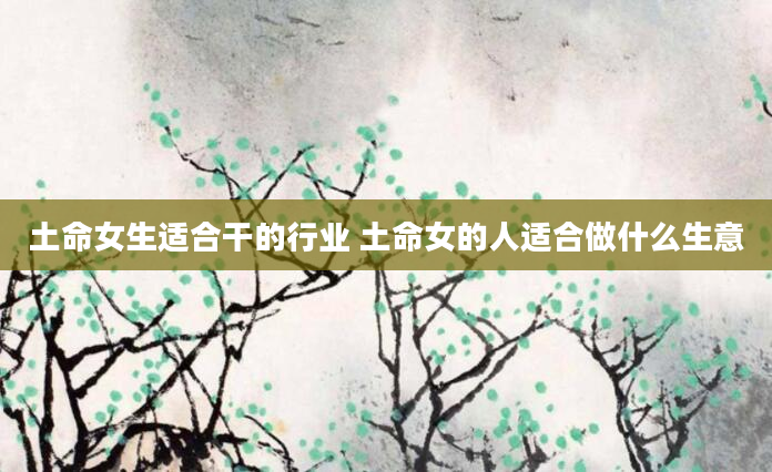 土命女生适合干的行业 土命女的人适合做什么生意