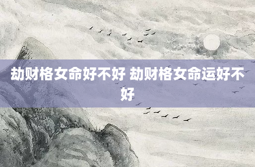 劫财格女命好不好 劫财格女命运好不好