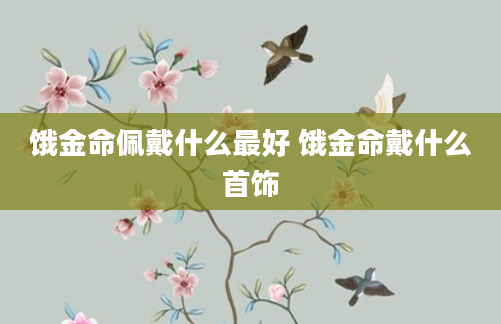 饿金命佩戴什么最好 饿金命戴什么首饰