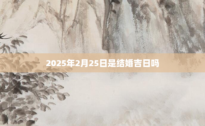 2025年2月25日是结婚吉日吗