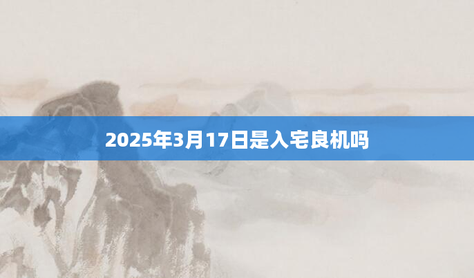 2025年3月17日是入宅良机吗
