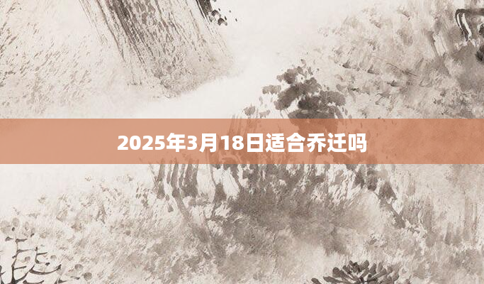 2025年3月18日适合乔迁吗