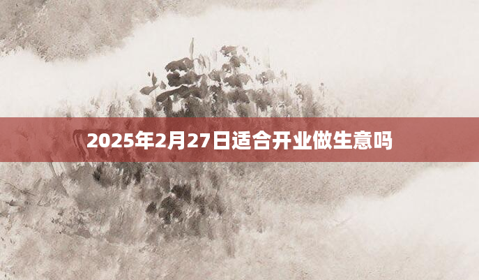 2025年2月27日适合开业做生意吗