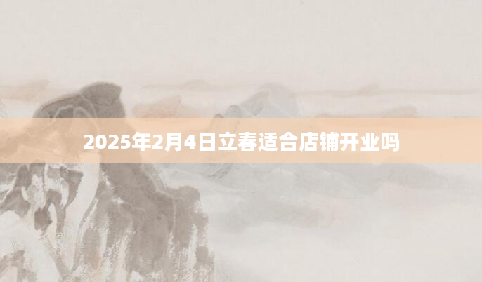 2025年2月4日立春适合店铺开业吗