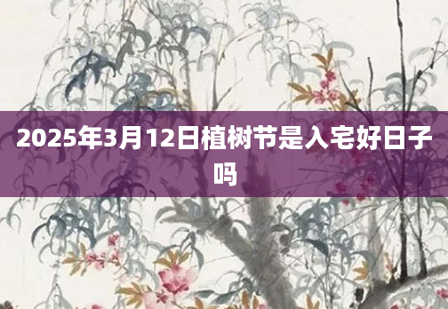 2025年3月12日植树节是入宅好日子吗