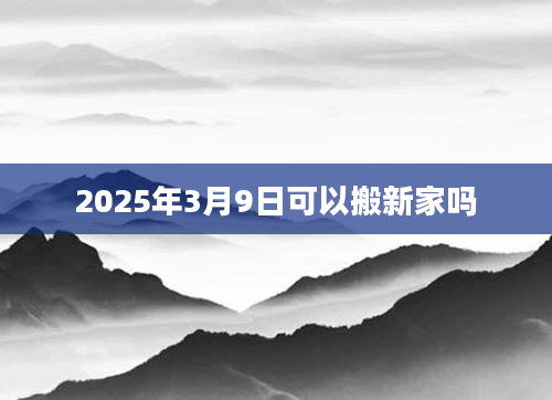 2025年3月9日可以搬新家吗