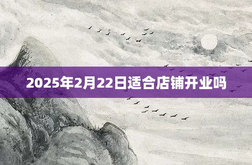 2025年2月22日适合店铺开业吗