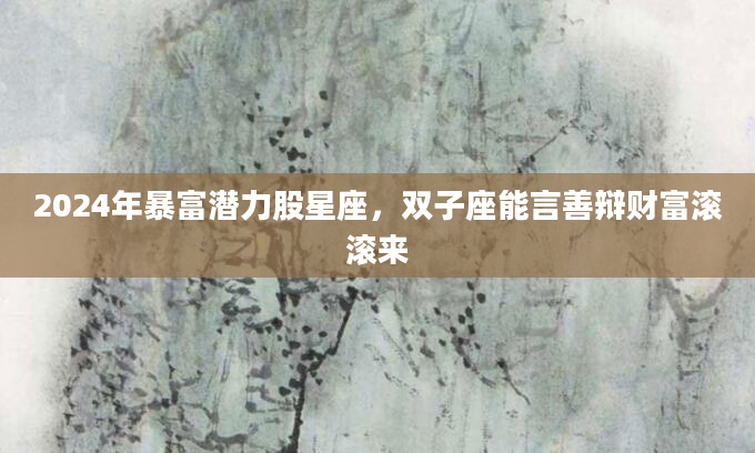 2024年暴富潜力股星座，双子座能言善辩财富滚滚来