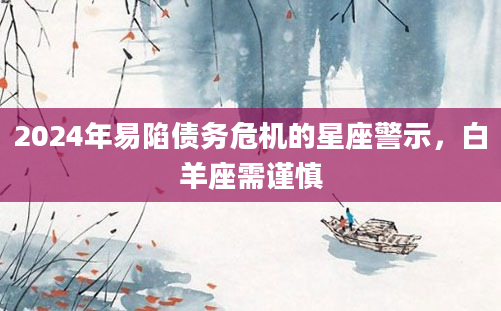 2024年易陷债务危机的星座警示，白羊座需谨慎