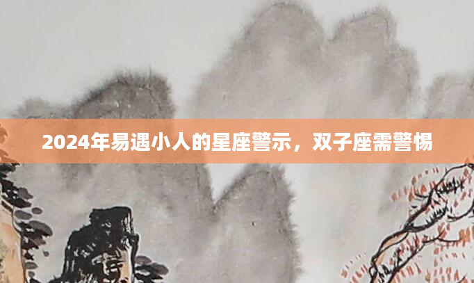 2024年易遇小人的星座警示，双子座需警惕