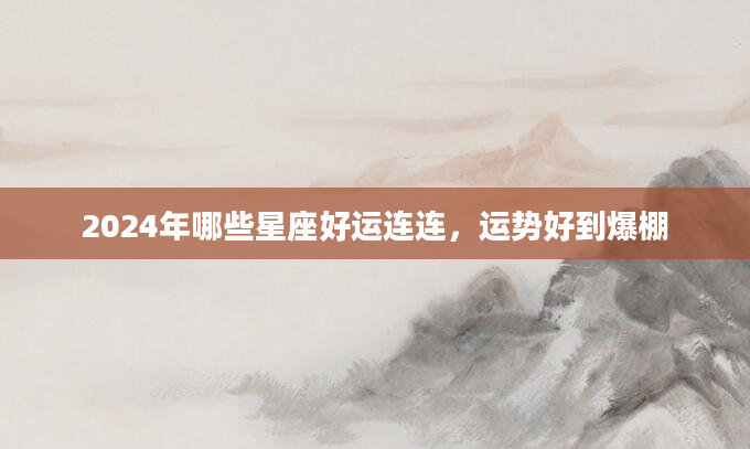 2024年哪些星座好运连连，运势好到爆棚